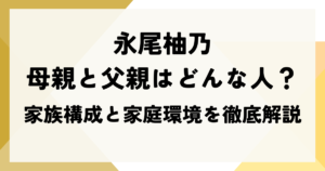 永尾柚乃の母親と父親はどんな人？家族構成と家庭環境を徹底解説