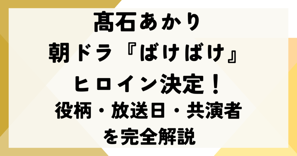 髙石あかり朝ドラ『ばけばけ』ヒロイン決定！役柄・放送日・共演者を完全解説