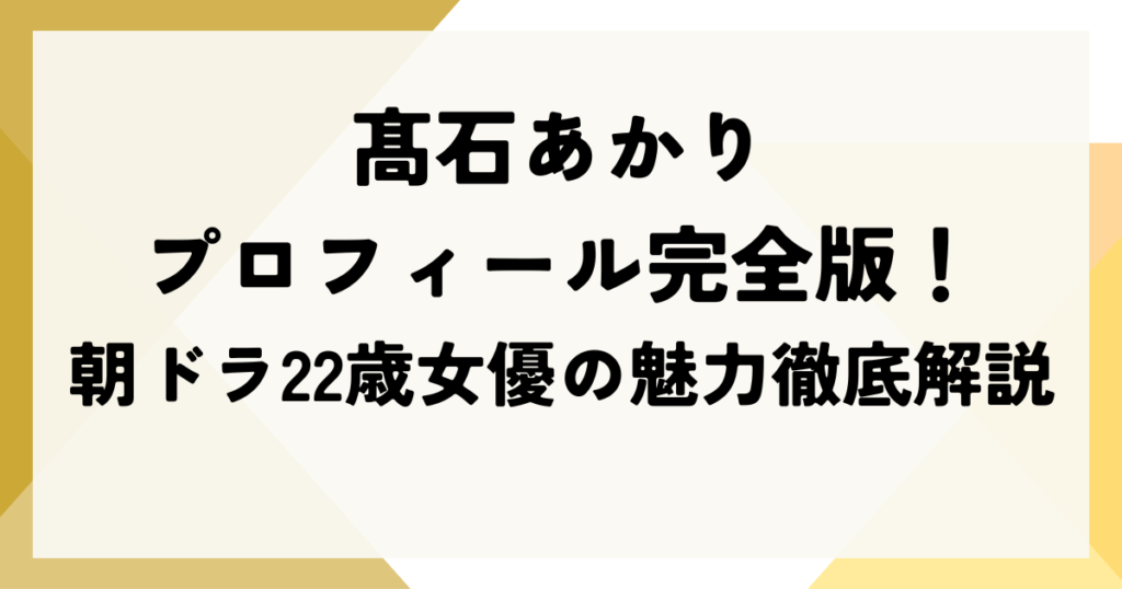 髙石あかりプロフィール完全版！朝ドラ22歳女優の魅力徹底解説