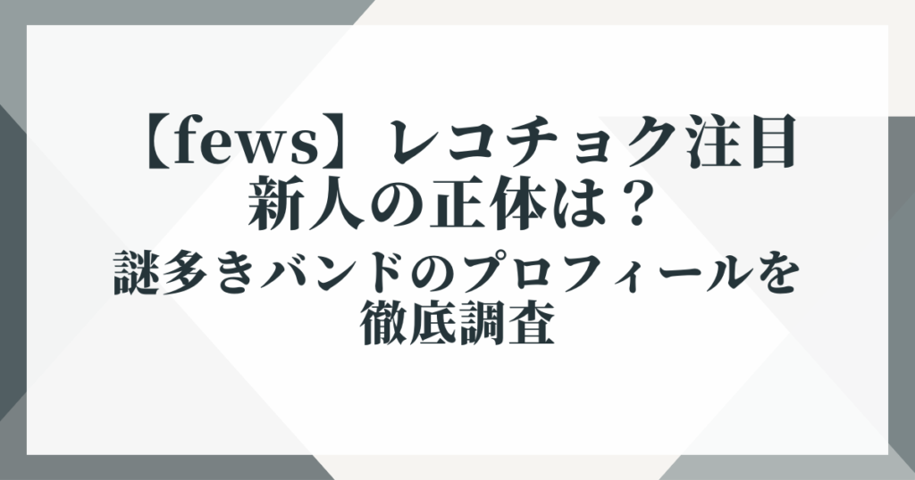 【fews】レコチョク注目新人の正体は？謎多きバンドのプロフィールを徹底調査