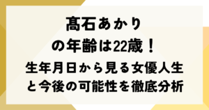 髙石あかりの年齢は22歳！生年月日から見る女優人生と今後の可能性を徹底分析
