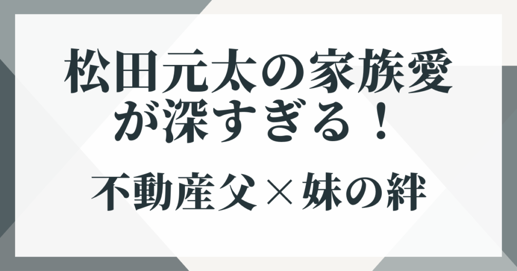 松田元太の家族愛が深すぎる！不動産父×妹の絆