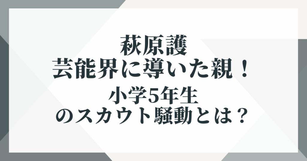 萩原護を芸能界に導いた親！小学5年生のスカウト騒動とは？