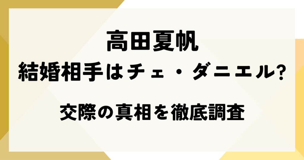 高田夏帆の結婚相手はチェ・ダニエル?交際の真相を徹底調査
