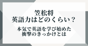 笠松将の英語力はどのくらい?本気で英語を学び始めた衝撃のきっかけとは