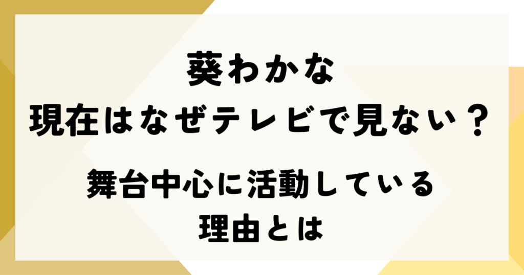 葵わかな 現在はなぜテレビで見ない？舞台中心に活動している理由とは