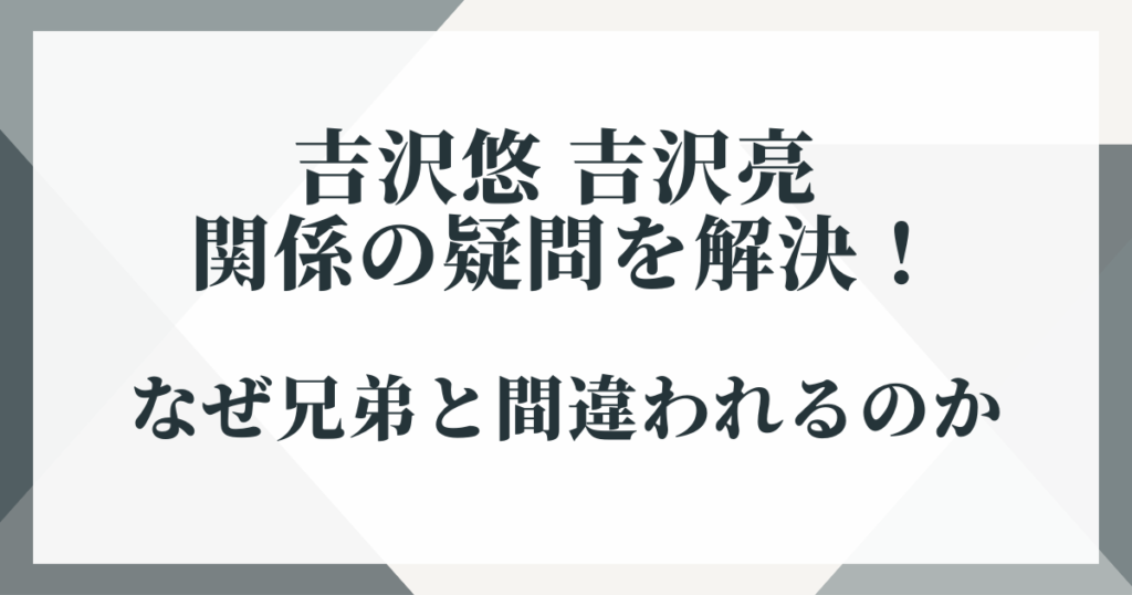 吉沢悠 吉沢亮 関係の疑問を解決！なぜ兄弟と間違われるのか