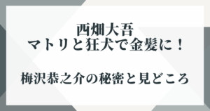 西畑大吾 マトリと狂犬で金髪に！梅沢恭之介の秘密と見どころ