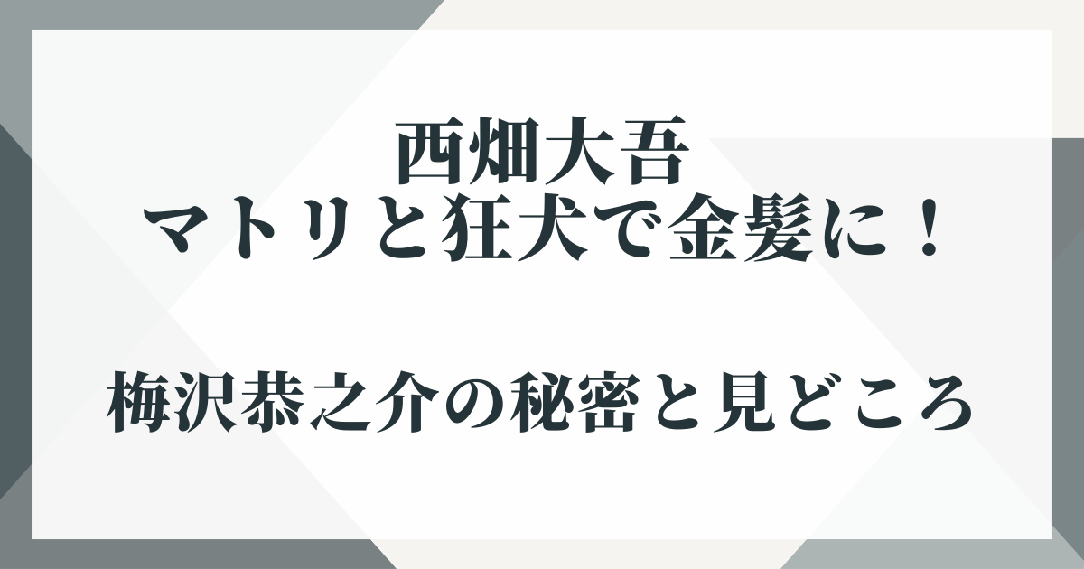 西畑大吾 マトリと狂犬で金髪に！梅沢恭之介の秘密と見どころ