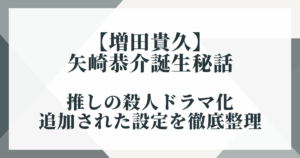 【増田貴久】矢崎恭介誕生秘話｜推しの殺人ドラマ化で追加された設定を徹底整理
