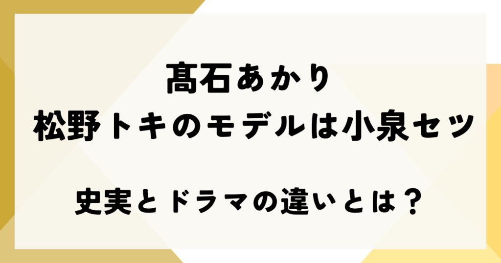 髙石あかり 松野トキのモデルは小泉セツ｜史実とドラマの違いとは？