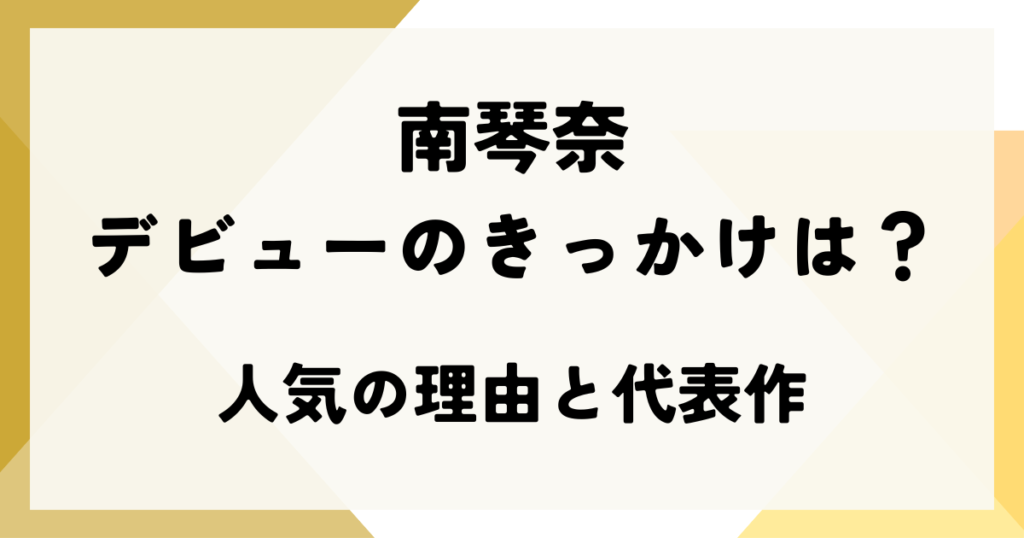 南琴奈のデビューのきっかけは？人気の理由と代表作