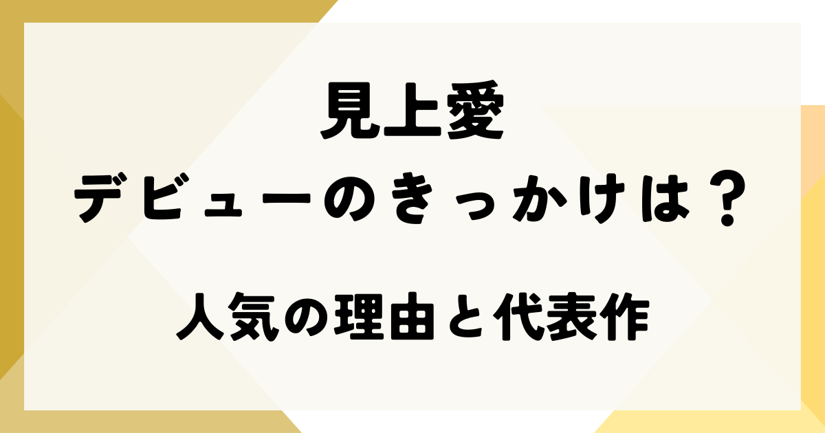 見上愛のデビューのきっかけは？人気の理由と代表作