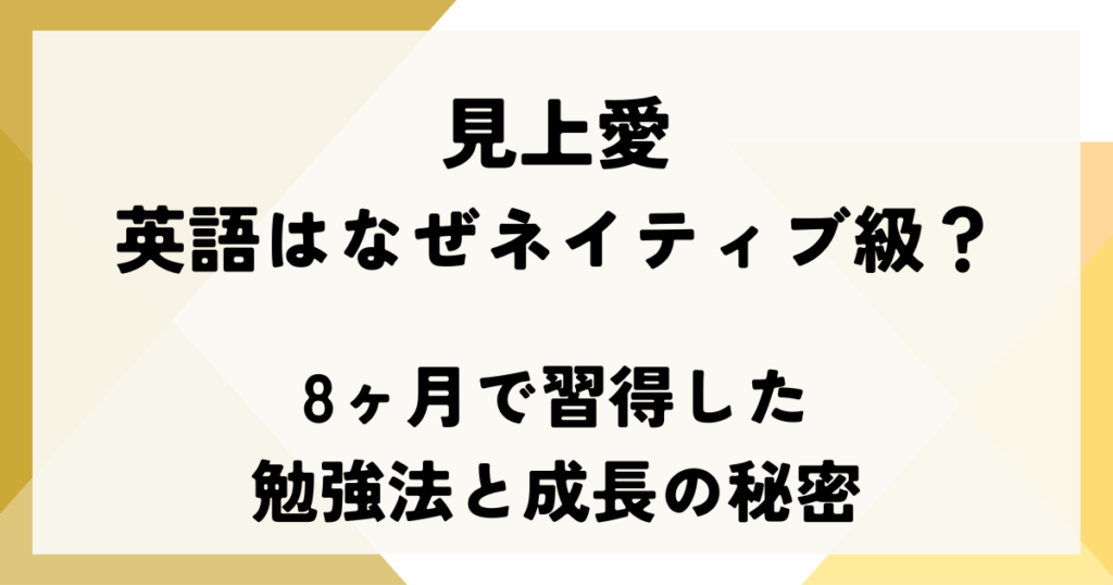 見上愛の英語はなぜネイティブ級？8ヶ月で習得した勉強法と成長の秘密