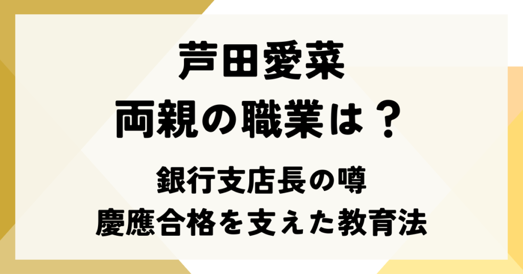 芦田愛菜の両親の職業は？銀行支店長の噂と慶應合格を支えた教育法