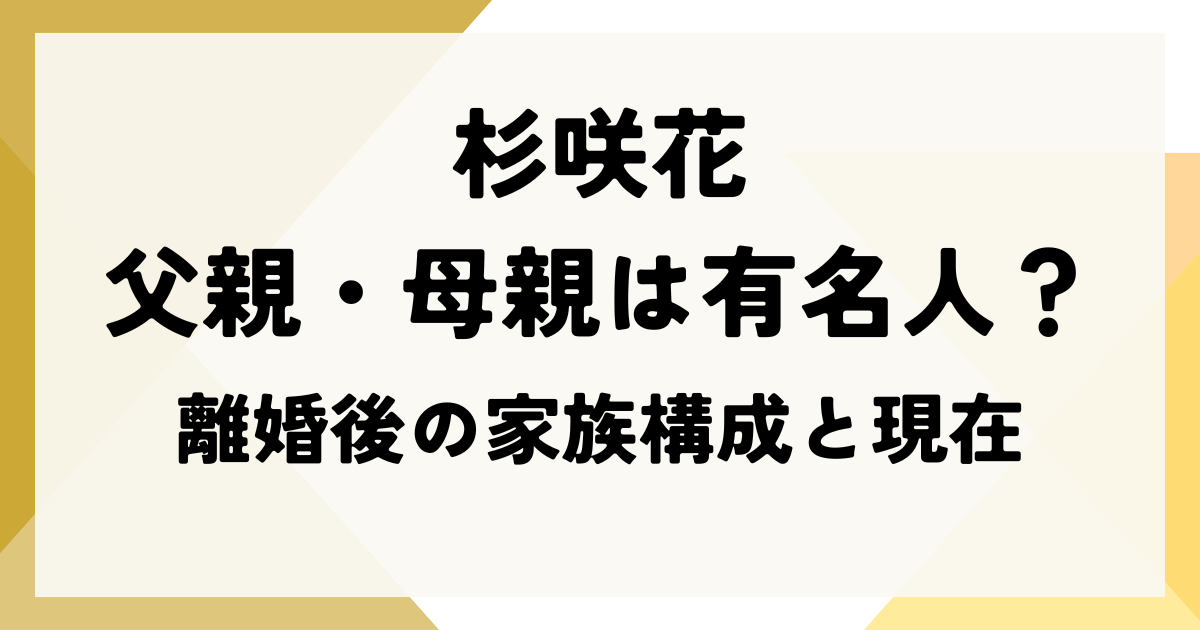 杉咲花の父親・母親は有名人？離婚後の家族構成と現在を解説