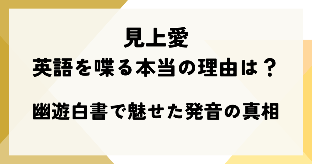 見上愛が英語を喋る本当の理由は？幽遊白書で魅せた発音の真相