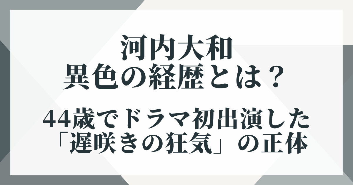 河内大和の異色の経歴とは？44歳でドラマ初出演した「遅咲きの狂気」の正体