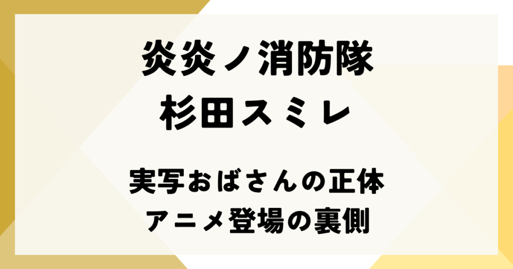 炎炎ノ消防隊の杉田スミレ｜実写おばさんの正体とアニメ登場の裏側