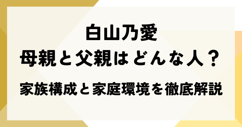 白山乃愛の母親と父親はどんな人？家族構成と家庭環境を徹底解説