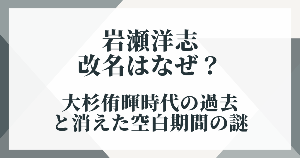 岩瀬洋志の改名はなぜ？大杉侑暉時代の過去と消えた空白期間の謎