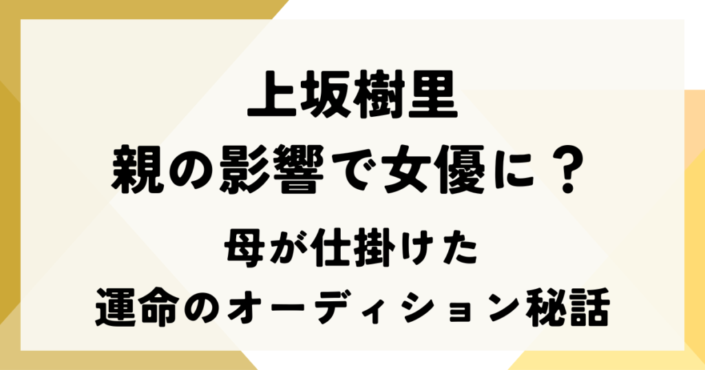 上坂樹里は親の影響で女優に？母が仕掛けた運命のオーディション秘話
