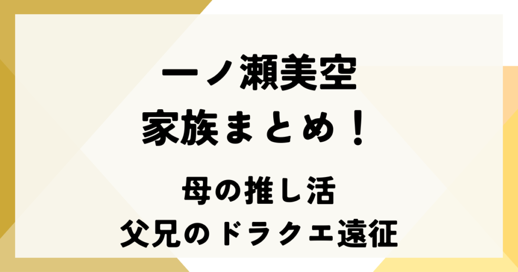一ノ瀬美空の家族まとめ！母の推し活と父兄のドラクエ遠征が育んだ才能