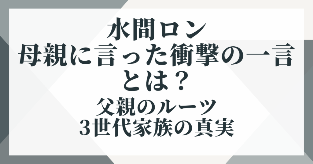 水間ロンが母親に言った衝撃の一言とは？父親のルーツと3世代家族の真実