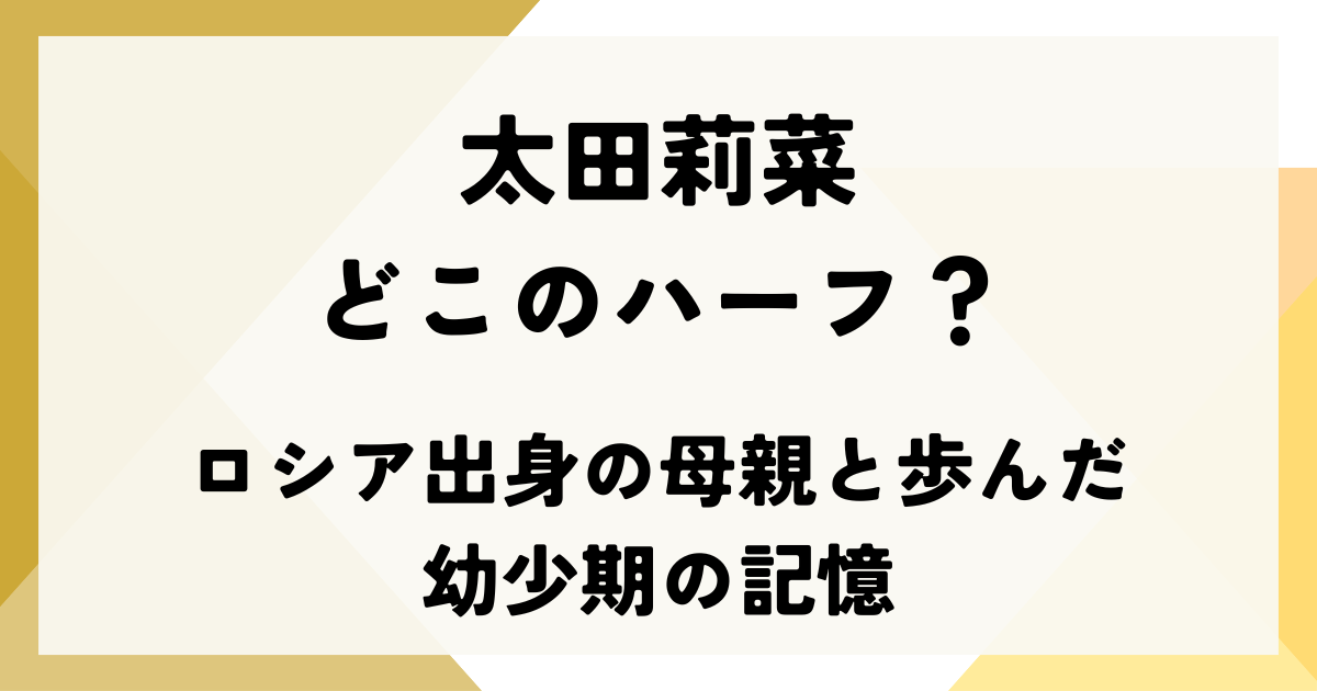 太田莉菜はどこのハーフ？ロシア出身の母親と歩んだ幼少期の記憶