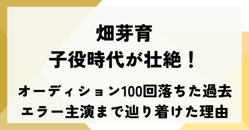 畑芽育の子役時代が壮絶！100回落ちた過去からエラー主演まで辿り着けた理由
