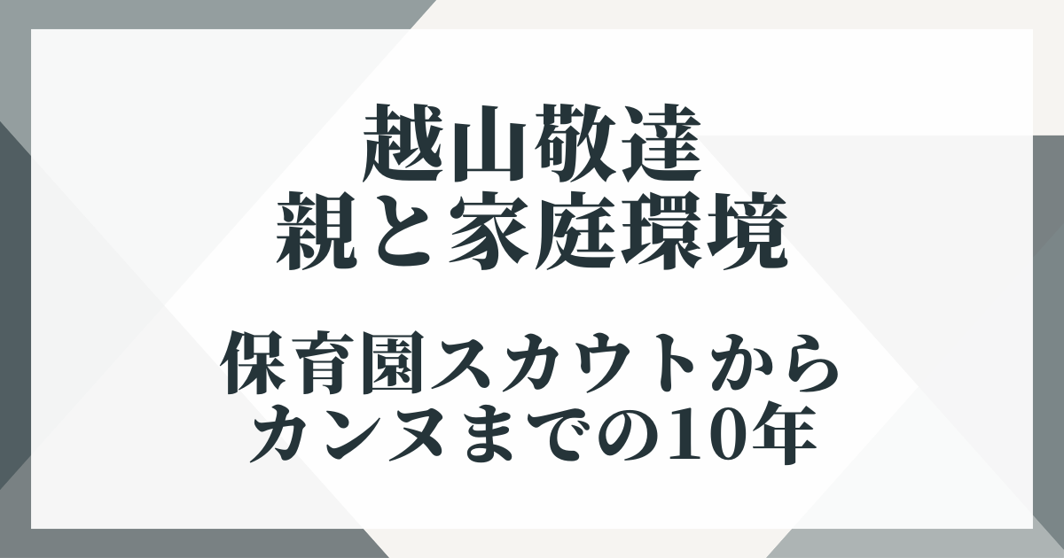 越山敬達の親と家庭環境｜保育園スカウトからカンヌまでの10年