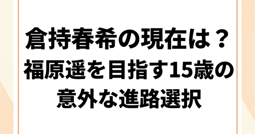 倉持春希の現在は？福原遥を目指す15歳の意外な進路選択