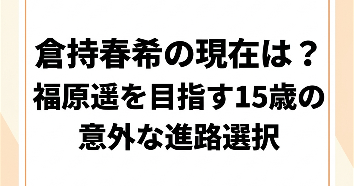 倉持春希の現在は？福原遥を目指す15歳の意外な進路選択